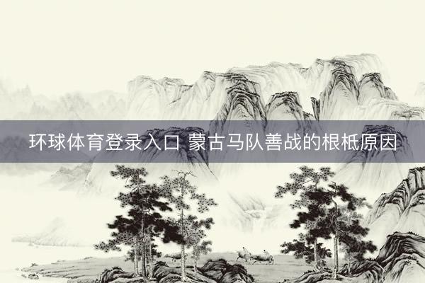 环球体育登录入口 蒙古马队善战的根柢原因