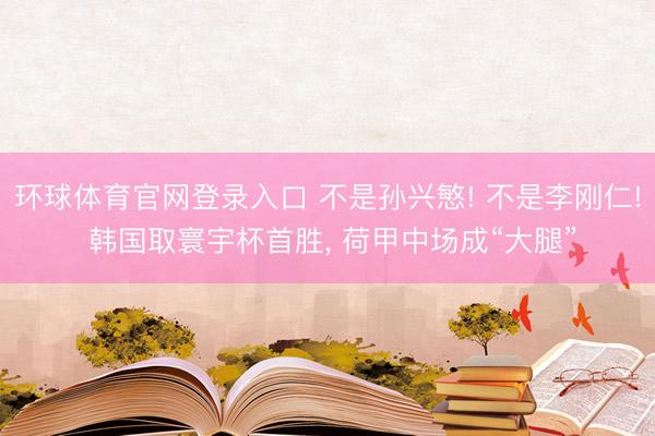 环球体育官网登录入口 不是孙兴慜! 不是李刚仁! 韩国取寰宇杯首胜， 荷甲中场成“大腿”