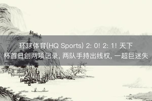 环球体育(HQ Sports) 2: 0! 2: 1! 天下杯首日创两项记录， 两队手持出线权， 一超巨迷失