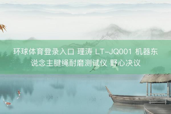 环球体育登录入口 理涛 LT-JQ001 机器东说念主腱绳耐磨测试仪 野心决议