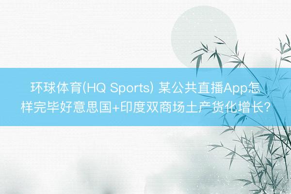 环球体育(HQ Sports) 某公共直播App怎样完毕好意思国+印度双商场土产货化增长?