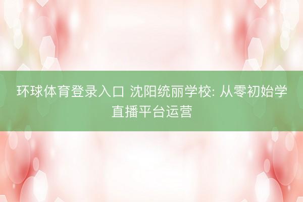 环球体育登录入口 沈阳统丽学校: 从零初始学直播平台运营
