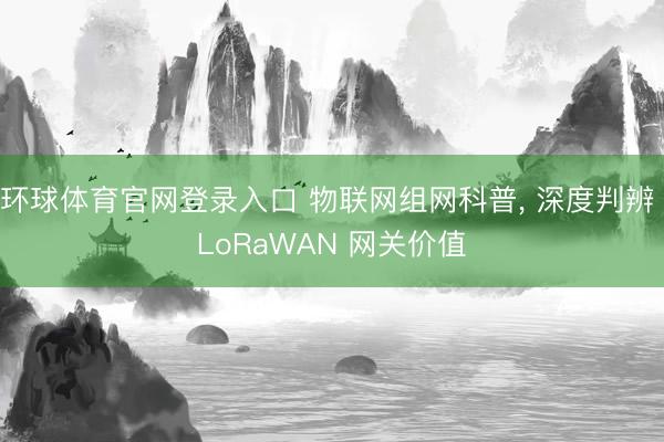 环球体育官网登录入口 物联网组网科普， 深度判辨 LoRaWAN 网关价值