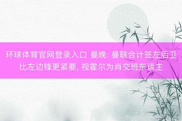 环球体育官网登录入口 曼晚: 曼联合计签左后卫比左边锋更紧要， 视霍尔为肖交班东谈主