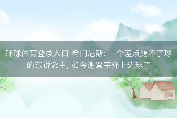 环球体育登录入口 希门尼斯: 一个差点踢不了球的东说念主， 如今谢寰宇杯上进球了