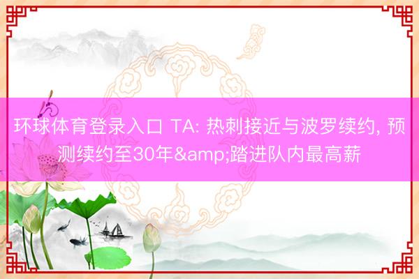 环球体育登录入口 TA: 热刺接近与波罗续约, 预测续约至30年&踏进队内最高薪