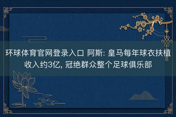环球体育官网登录入口 阿斯: 皇马每年球衣扶植收入约3亿, 冠绝群众整个足球俱乐部