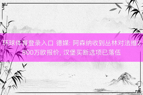 环球体育登录入口 德媒: 阿森纳收到丛林对法维2800万欧报价， 汉堡买断选项已落伍
