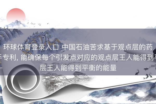环球体育登录入口 中国石油苦求基于观点层的药量缱绻身手专利， 能确保每个引发点对应的观点层王人能得到平衡的能量