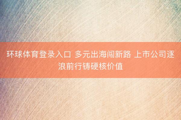 环球体育登录入口 多元出海闯新路 上市公司逐浪前行铸硬核价值