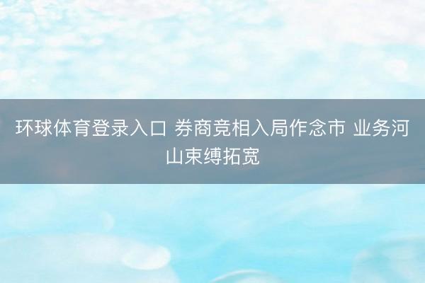 环球体育登录入口 券商竞相入局作念市 业务河山束缚拓宽