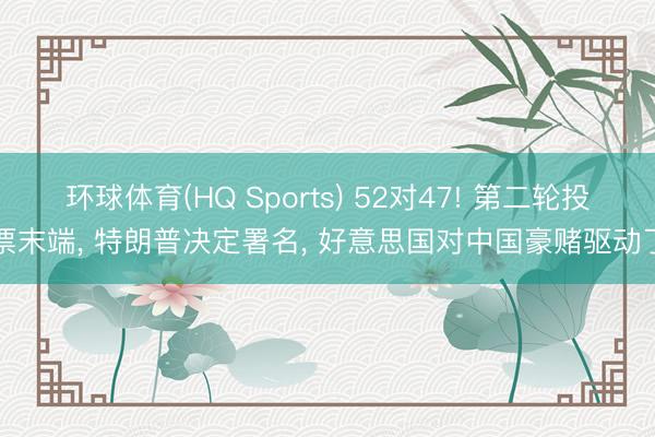 环球体育(HQ Sports) 52对47! 第二轮投票末端， 特朗普决定署名， 好意思国对中国豪赌驱动了