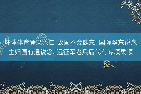 环球体育登录入口 故国不会健忘: 国际华东说念主归国有通说念， 远征军老兵后代有专项柔顺