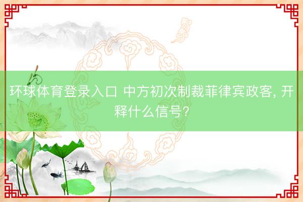 环球体育登录入口 中方初次制裁菲律宾政客， 开释什么信号?