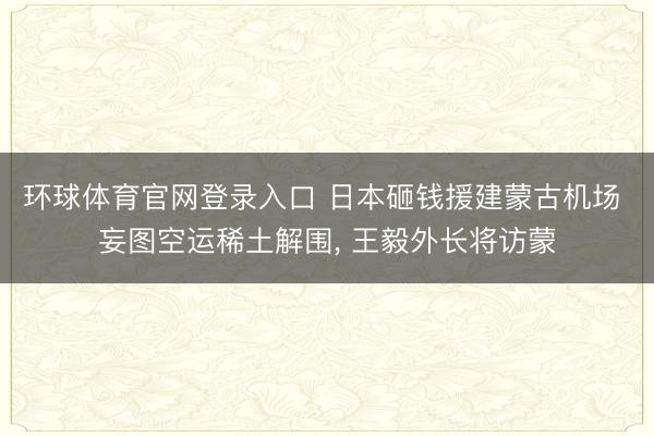 环球体育官网登录入口 日本砸钱援建蒙古机场 妄图空运稀土解围， 王毅外长将访蒙