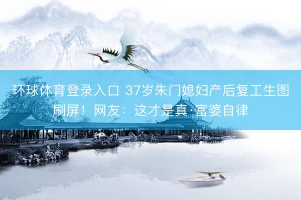 环球体育登录入口 37岁朱门媳妇产后复工生图刷屏！网友：这才是真·富婆自律