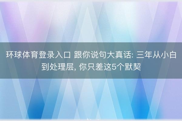 环球体育登录入口 跟你说句大真话: 三年从小白到处理层， 你只差这5个默契