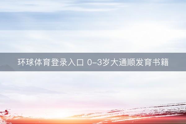 环球体育登录入口 0-3岁大通顺发育书籍