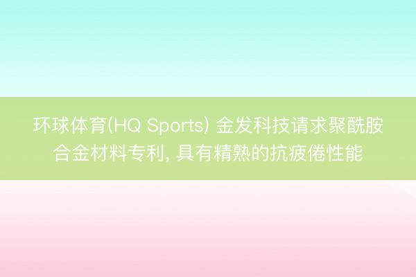 环球体育(HQ Sports) 金发科技请求聚酰胺合金材料专利， 具有精熟的抗疲倦性能