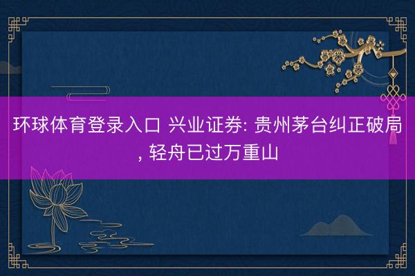 环球体育登录入口 兴业证券: 贵州茅台纠正破局， 轻舟已过万重山