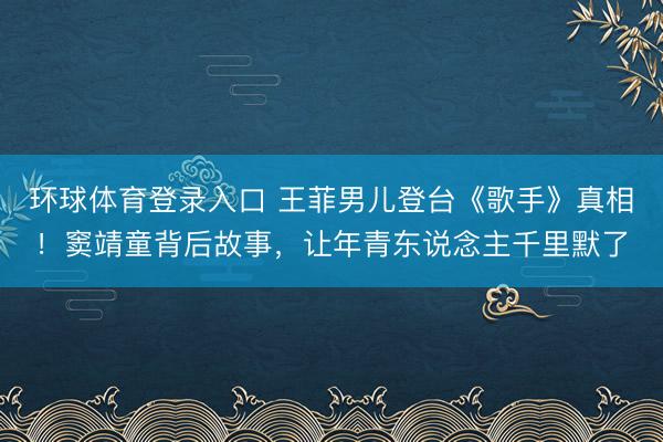 环球体育登录入口 王菲男儿登台《歌手》真相！窦靖童背后故事，让年青东说念主千里默了