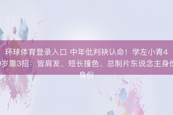 环球体育登录入口 中年仳判袂认命!学左小青49岁靠3招:皆肩发、短长撞色、总制片东说念主身份