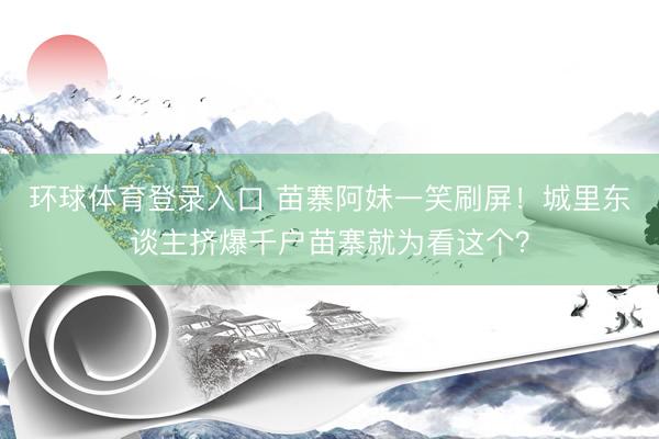 环球体育登录入口 苗寨阿妹一笑刷屏!城里东谈主挤爆千户苗寨就为看这个?