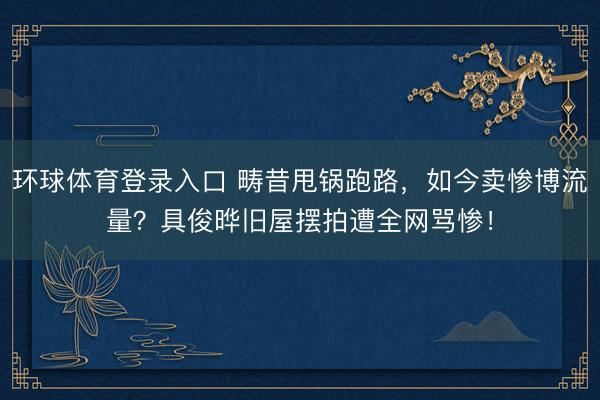 环球体育登录入口 畴昔甩锅跑路，如今卖惨博流量？具俊晔旧屋摆拍遭全网骂惨！