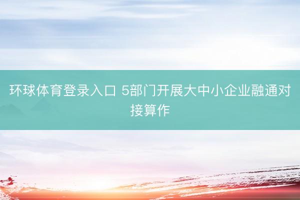 环球体育登录入口 5部门开展大中小企业融通对接算作