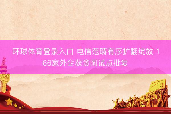 环球体育登录入口 电信范畴有序扩翻绽放 166家外企获贪图试点批复