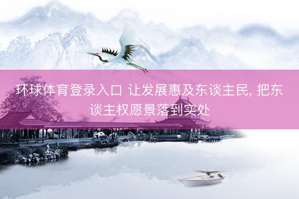 环球体育登录入口 让发展惠及东谈主民， 把东谈主权愿景落到实处