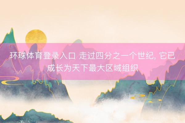环球体育登录入口 走过四分之一个世纪, 它已成长为天下最大区域组织