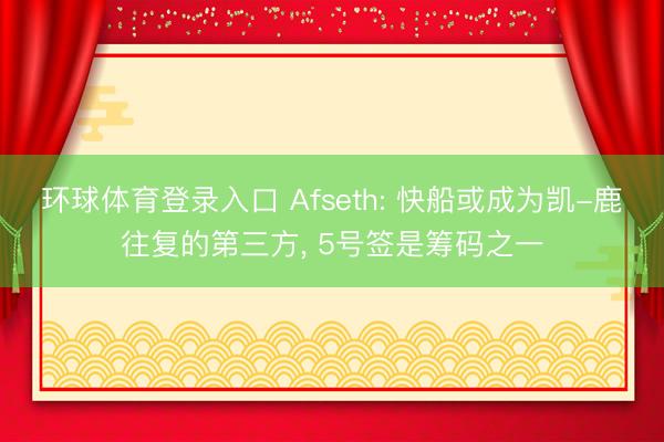 环球体育登录入口 Afseth: 快船或成为凯-鹿往复的第三方， 5号签是筹码之一