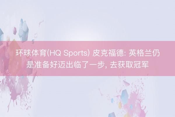 环球体育(HQ Sports) 皮克福德: 英格兰仍是准备好迈出临了一步， 去获取冠军