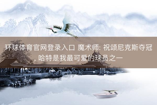环球体育官网登录入口 魔术师: 祝颂尼克斯夺冠， 哈特是我最可爱的球员之一