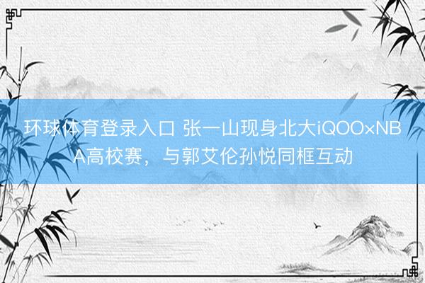 环球体育登录入口 张一山现身北大iQOO×NBA高校赛，与郭艾伦孙悦同框互动