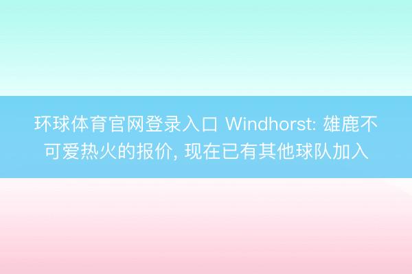 环球体育官网登录入口 Windhorst: 雄鹿不可爱热火的报价， 现在已有其他球队加入