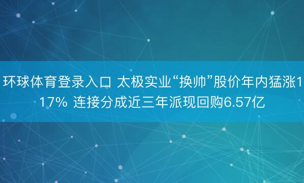 环球体育登录入口 太极实业“换帅”股价年内猛涨117% 连接分成近三年派现回购6.57亿