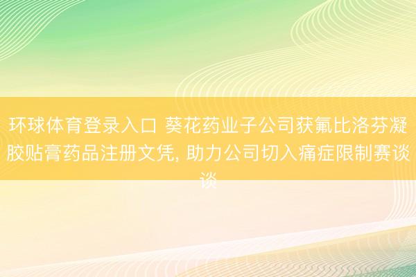 环球体育登录入口 葵花药业子公司获氟比洛芬凝胶贴膏药品注册文凭， 助力公司切入痛症限制赛谈