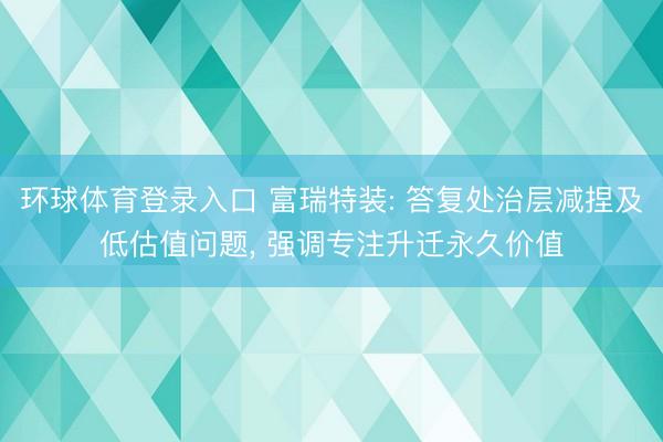 环球体育登录入口 富瑞特装: 答复处治层减捏及低估值问题， 强调专注升迁永久价值