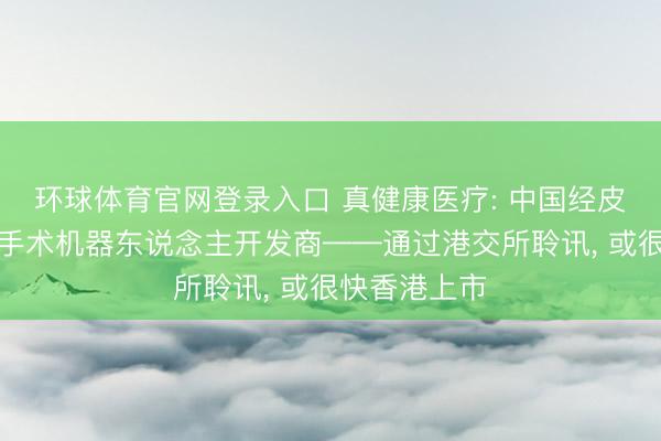 环球体育官网登录入口 真健康医疗: 中国经皮穿刺及消融手术机器东说念主开发商——通过港交所聆讯, 或很快香港上市