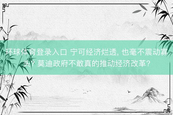 环球体育登录入口 宁可经济烂透， 也毫不震动寡头? 莫迪政府不敢真的推动经济改革?