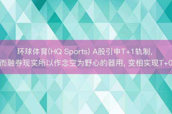 环球体育(HQ Sports) A股引申T+1轨制， 而融券现实所以作念空为野心的器用， 变相实现T+0