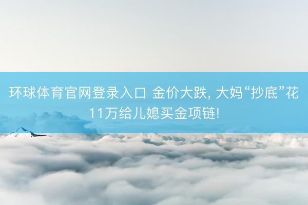 环球体育官网登录入口 金价大跌， 大妈“抄底”花11万给儿媳买金项链!