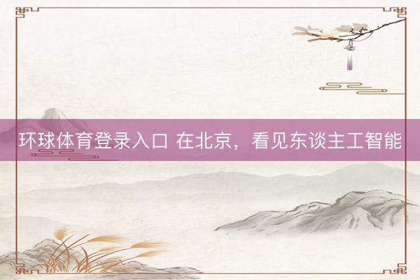 环球体育登录入口 在北京,看见东谈主工智能