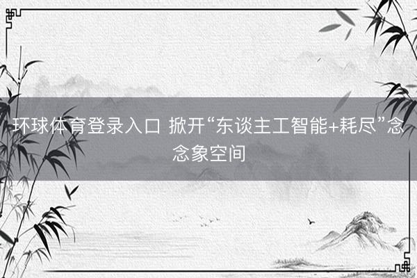 环球体育登录入口 掀开“东谈主工智能+耗尽”念念象空间