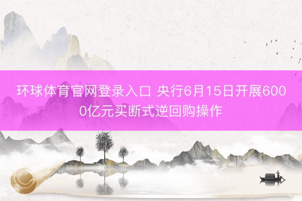 环球体育官网登录入口 央行6月15日开展6000亿元买断式逆回购操作