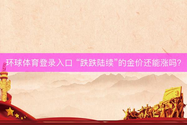 环球体育登录入口 “跌跌陆续”的金价还能涨吗？
