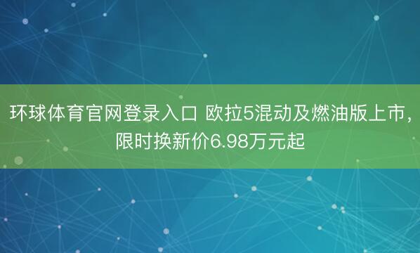 环球体育官网登录入口 欧拉5混动及燃油版上市，限时换新价6.98万元起