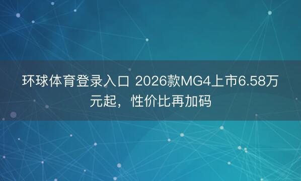 环球体育登录入口 2026款MG4上市6.58万元起，性价比再加码